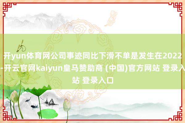 开yun体育网公司事迹同比下滑不单是发生在2022年-开云官网kaiyun皇马赞助商 (中国)官方网站 登录入口