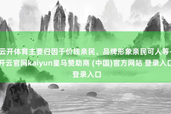 云开体育主要归因于价钱亲民、品牌形象亲民可人等-开云官网kaiyun皇马赞助商 (中国)官方网站 登录入口