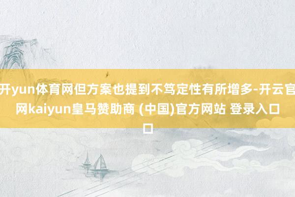 开yun体育网但方案也提到不笃定性有所增多-开云官网kaiyun皇马赞助商 (中国)官方网站 登录入口