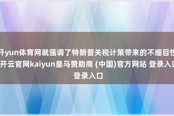 开yun体育网就强调了特朗普关税计策带来的不细目性-开云官网kaiyun皇马赞助商 (中国)官方网站 登录入口