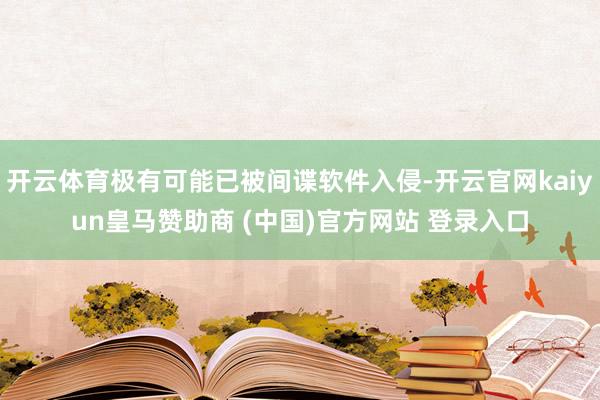 开云体育极有可能已被间谍软件入侵-开云官网kaiyun皇马赞助商 (中国)官方网站 登录入口