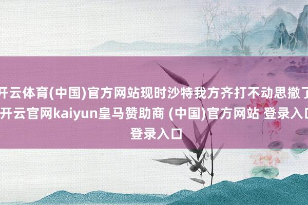 开云体育(中国)官方网站现时沙特我方齐打不动思撤了-开云官网kaiyun皇马赞助商 (中国)官方网站 登录入口