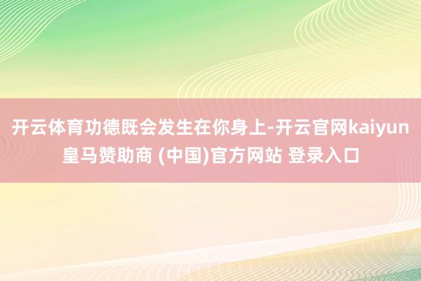 开云体育功德既会发生在你身上-开云官网kaiyun皇马赞助商 (中国)官方网站 登录入口