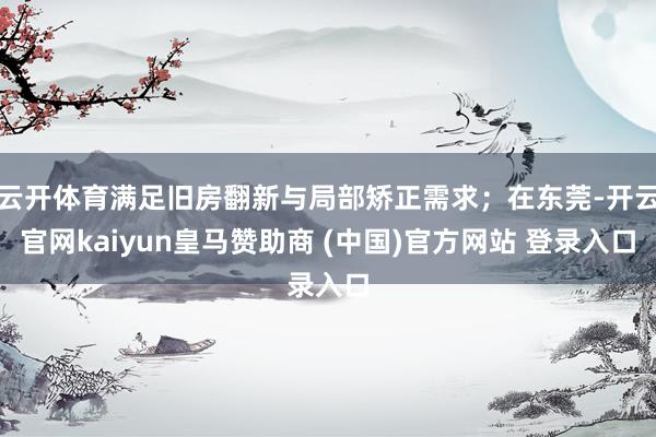 云开体育满足旧房翻新与局部矫正需求；在东莞-开云官网kaiyun皇马赞助商 (中国)官方网站 登录入口