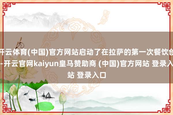 开云体育(中国)官方网站启动了在拉萨的第一次餐饮创业-开云官网kaiyun皇马赞助商 (中国)官方网站 登录入口