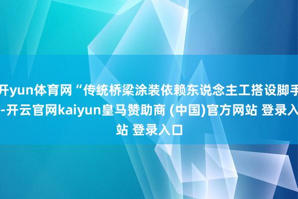 开yun体育网“传统桥梁涂装依赖东说念主工搭设脚手架-开云官网kaiyun皇马赞助商 (中国)官方网站 登录入口