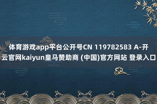 体育游戏app平台公开号CN 119782583 A-开云官网kaiyun皇马赞助商 (中国)官方网站 登录入口