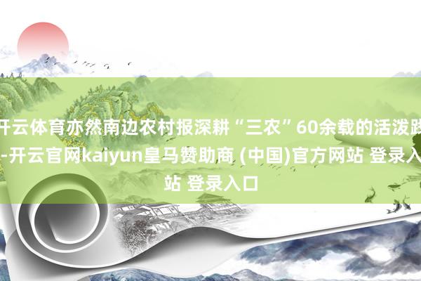 开云体育亦然南边农村报深耕“三农”60余载的活泼践诺-开云官网kaiyun皇马赞助商 (中国)官方网站 登录入口