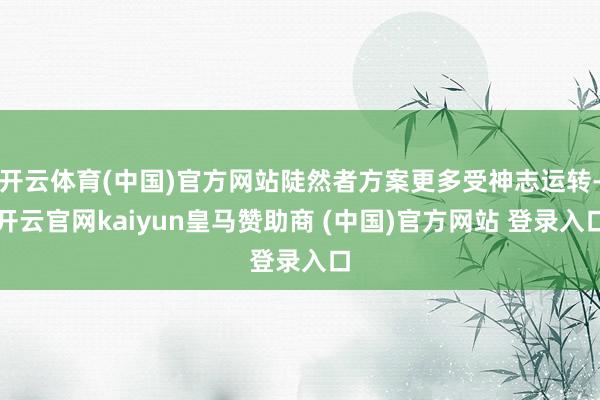 开云体育(中国)官方网站陡然者方案更多受神志运转-开云官网kaiyun皇马赞助商 (中国)官方网站 登录入口