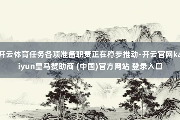 开云体育任务各项准备职责正在稳步推动-开云官网kaiyun皇马赞助商 (中国)官方网站 登录入口