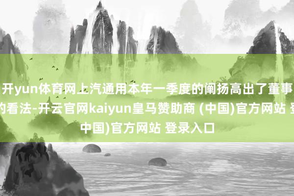 开yun体育网上汽通用本年一季度的阐扬高出了董事会设定的看法-开云官网kaiyun皇马赞助商 (中国)官方网站 登录入口