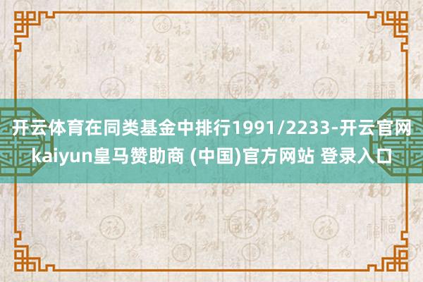 开云体育在同类基金中排行1991/2233-开云官网kaiyun皇马赞助商 (中国)官方网站 登录入口