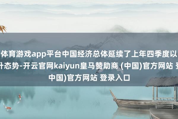 体育游戏app平台中国经济总体延续了上年四季度以来的回升态势-开云官网kaiyun皇马赞助商 (中国)官方网站 登录入口