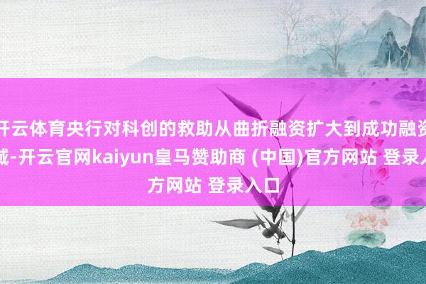 开云体育央行对科创的救助从曲折融资扩大到成功融资领域-开云官网kaiyun皇马赞助商 (中国)官方网站 登录入口