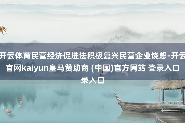 开云体育民营经济促进法积极复兴民营企业饶恕-开云官网kaiyun皇马赞助商 (中国)官方网站 登录入口