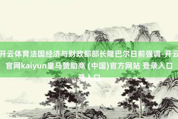 开云体育法国经济与财政部部长隆巴尔日前强调-开云官网kaiyun皇马赞助商 (中国)官方网站 登录入口