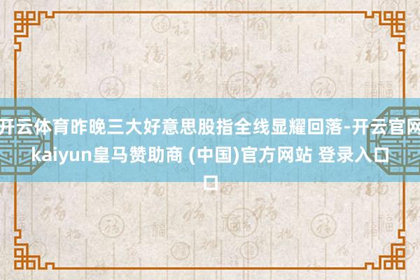 开云体育昨晚三大好意思股指全线显耀回落-开云官网kaiyun皇马赞助商 (中国)官方网站 登录入口