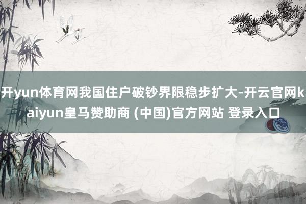 开yun体育网我国住户破钞界限稳步扩大-开云官网kaiyun皇马赞助商 (中国)官方网站 登录入口