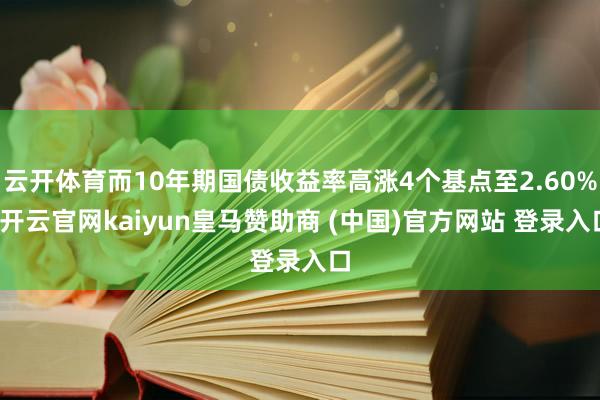 云开体育而10年期国债收益率高涨4个基点至2.60%-开云官网kaiyun皇马赞助商 (中国)官方网站 登录入口