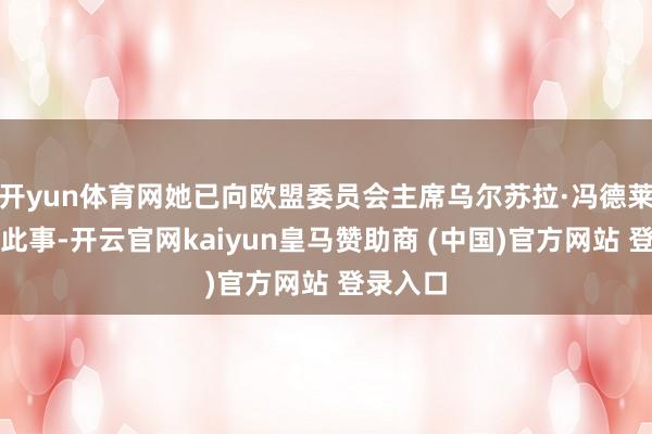 开yun体育网她已向欧盟委员会主席乌尔苏拉·冯德莱恩刻薄此事-开云官网kaiyun皇马赞助商 (中国)官方网站 登录入口