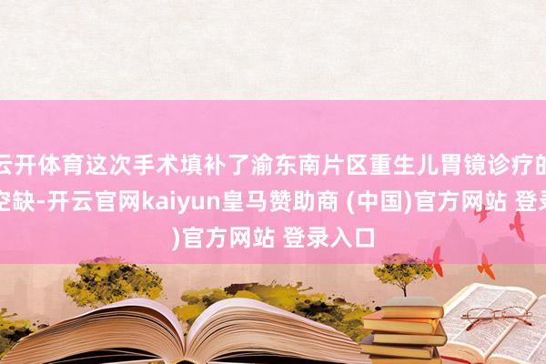 云开体育这次手术填补了渝东南片区重生儿胃镜诊疗的本事空缺-开云官网kaiyun皇马赞助商 (中国)官方网站 登录入口