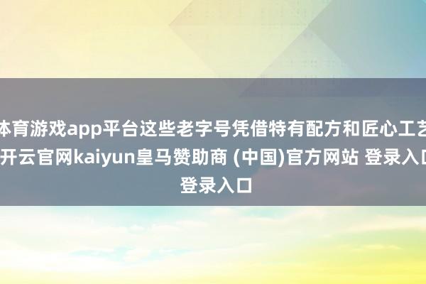 体育游戏app平台这些老字号凭借特有配方和匠心工艺-开云官网kaiyun皇马赞助商 (中国)官方网站 登录入口