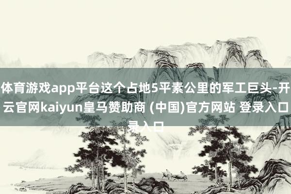 体育游戏app平台这个占地5平素公里的军工巨头-开云官网kaiyun皇马赞助商 (中国)官方网站 登录入口