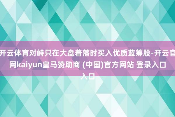 开云体育对峙只在大盘着落时买入优质蓝筹股-开云官网kaiyun皇马赞助商 (中国)官方网站 登录入口
