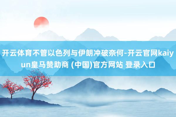 开云体育不管以色列与伊朗冲破奈何-开云官网kaiyun皇马赞助商 (中国)官方网站 登录入口