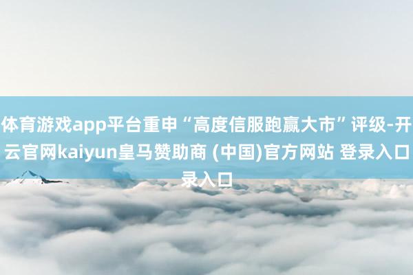 体育游戏app平台重申“高度信服跑赢大市”评级-开云官网kaiyun皇马赞助商 (中国)官方网站 登录入口