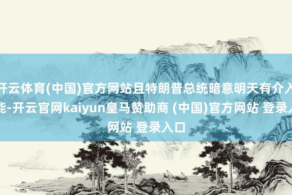 开云体育(中国)官方网站且特朗普总统暗意明天有介入可能-开云官网kaiyun皇马赞助商 (中国)官方网站 登录入口