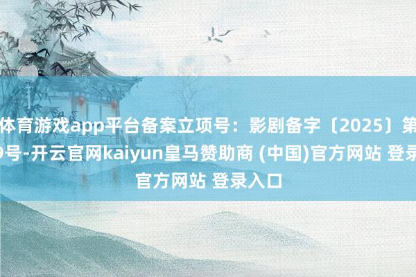 体育游戏app平台备案立项号：影剧备字〔2025〕第1069号-开云官网kaiyun皇马赞助商 (中国)官方网站 登录入口