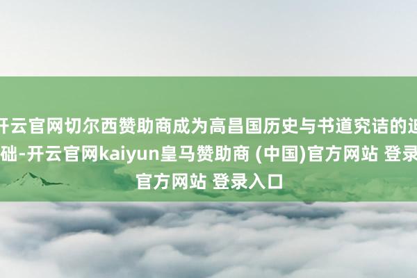 开云官网切尔西赞助商成为高昌国历史与书道究诘的迫切基础-开云官网kaiyun皇马赞助商 (中国)官方网站 登录入口