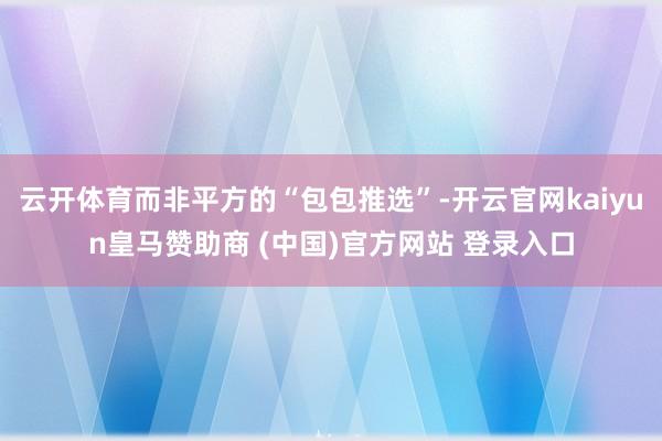 云开体育而非平方的“包包推选”-开云官网kaiyun皇马赞助商 (中国)官方网站 登录入口