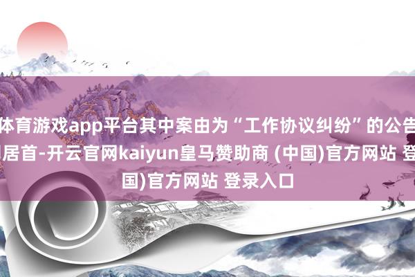 体育游戏app平台其中案由为“工作协议纠纷”的公告以17则居首-开云官网kaiyun皇马赞助商 (中国)官方网站 登录入口