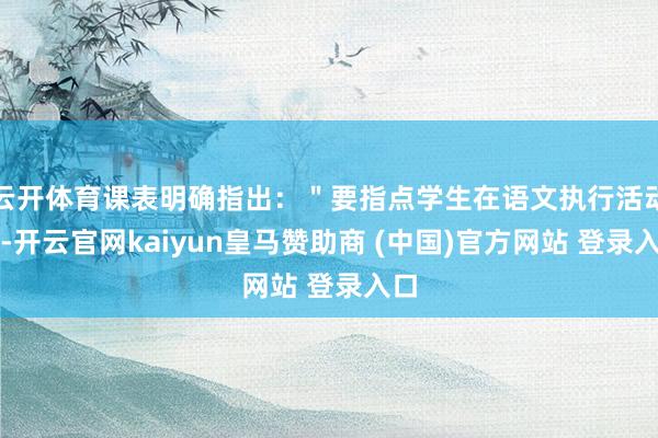 云开体育课表明确指出：＂要指点学生在语文执行活动中-开云官网kaiyun皇马赞助商 (中国)官方网站 登录入口