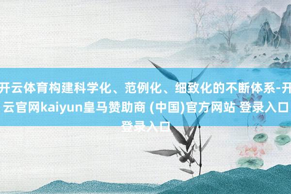 开云体育构建科学化、范例化、细致化的不断体系-开云官网kaiyun皇马赞助商 (中国)官方网站 登录入口