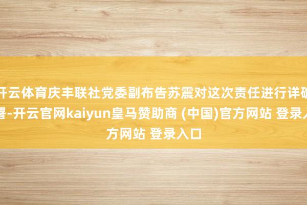 开云体育庆丰联社党委副布告苏震对这次责任进行详确部署-开云官网kaiyun皇马赞助商 (中国)官方网站 登录入口