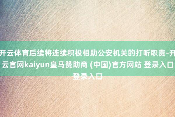 开云体育后续将连续积极相助公安机关的打听职责-开云官网kaiyun皇马赞助商 (中国)官方网站 登录入口