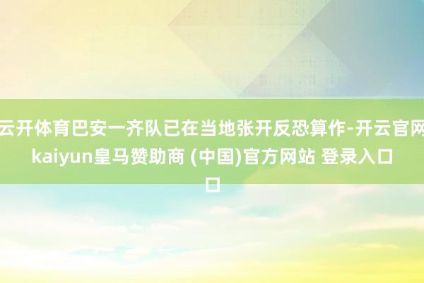 云开体育巴安一齐队已在当地张开反恐算作-开云官网kaiyun皇马赞助商 (中国)官方网站 登录入口