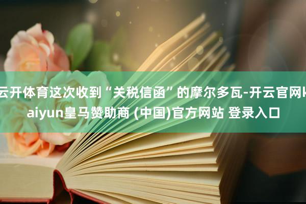 云开体育这次收到“关税信函”的摩尔多瓦-开云官网kaiyun皇马赞助商 (中国)官方网站 登录入口