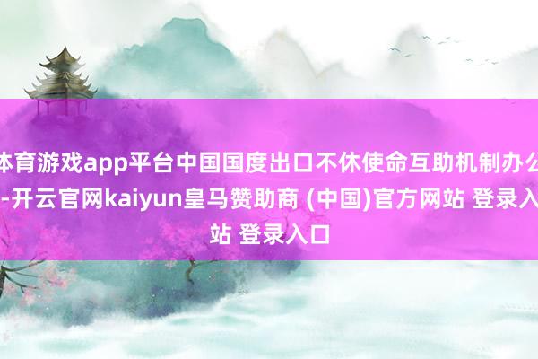 体育游戏app平台中国国度出口不休使命互助机制办公室-开云官网kaiyun皇马赞助商 (中国)官方网站 登录入口