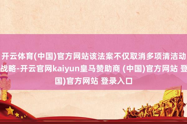 开云体育(中国)官方网站该法案不仅取消多项清洁动力优惠战略-开云官网kaiyun皇马赞助商 (中国)官方网站 登录入口