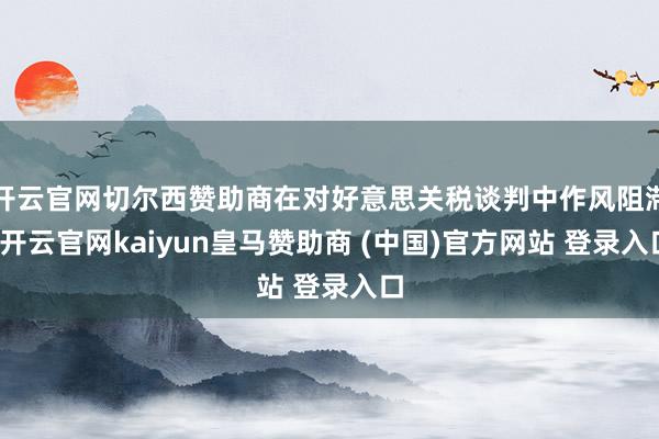 开云官网切尔西赞助商在对好意思关税谈判中作风阻滞-开云官网kaiyun皇马赞助商 (中国)官方网站 登录入口