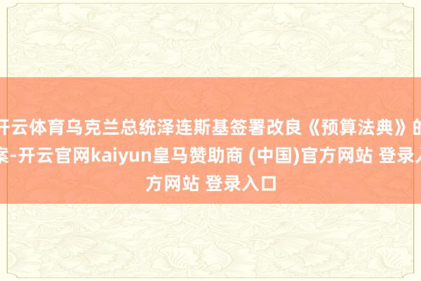开云体育乌克兰总统泽连斯基签署改良《预算法典》的法案-开云官网kaiyun皇马赞助商 (中国)官方网站 登录入口