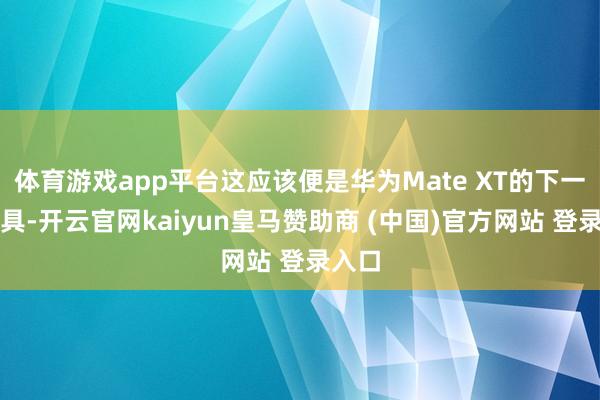 体育游戏app平台这应该便是华为Mate XT的下一代家具-开云官网kaiyun皇马赞助商 (中国)官方网站 登录入口