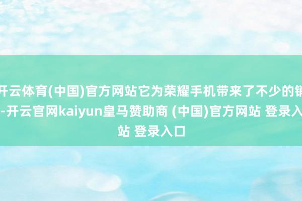 开云体育(中国)官方网站它为荣耀手机带来了不少的销量-开云官网kaiyun皇马赞助商 (中国)官方网站 登录入口