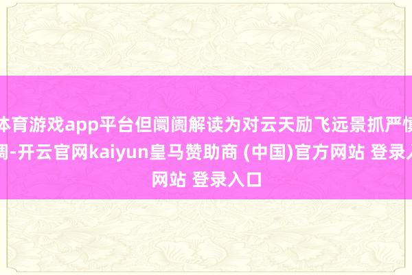 体育游戏app平台但阛阓解读为对云天励飞远景抓严慎格调-开云官网kaiyun皇马赞助商 (中国)官方网站 登录入口