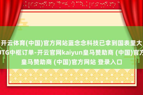 开云体育(中国)官方网站蓝念念科技已拿到国表里大客户折叠屏的UTG中枢订单-开云官网kaiyun皇马赞助商 (中国)官方网站 登录入口