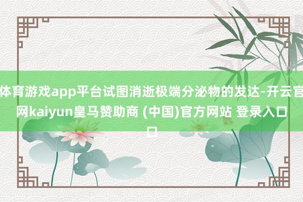 体育游戏app平台试图消逝极端分泌物的发达-开云官网kaiyun皇马赞助商 (中国)官方网站 登录入口
